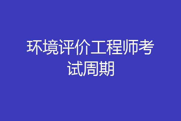 环境评价工程师考试周期
