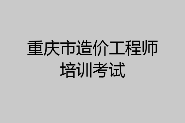 重庆市造价工程师培训考试