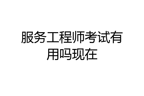 服务工程师考试有用吗现在