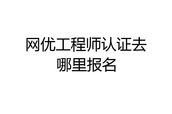 网优工程师认证去哪里报名