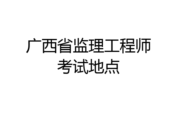 广西省监理工程师考试地点