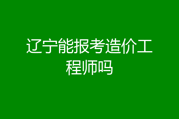 辽宁能报考造价工程师吗