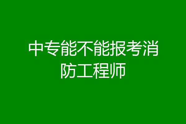 中专能不能报考消防工程师