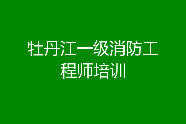 牡丹江一级消防工程师培训