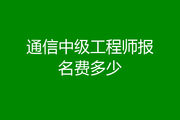 通信中级工程师报名费多少