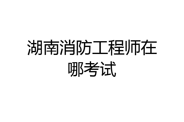 湖南消防工程师在哪考试