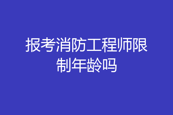报考消防工程师限制年龄吗