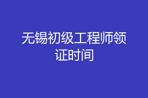无锡初级工程师领证时间