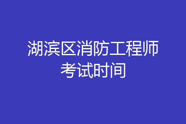 湖滨区消防工程师考试时间