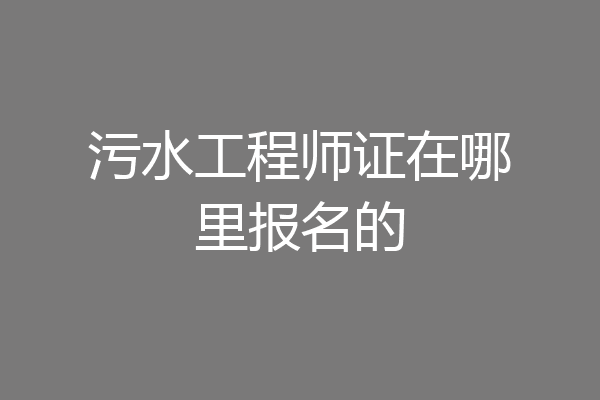 污水工程师证在哪里报名的