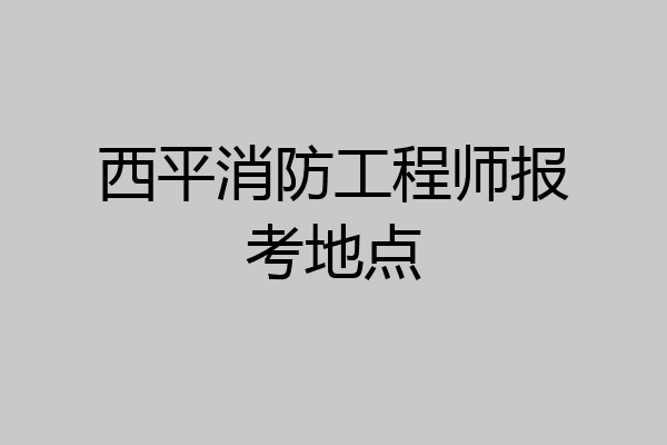 西平消防工程师报考地点