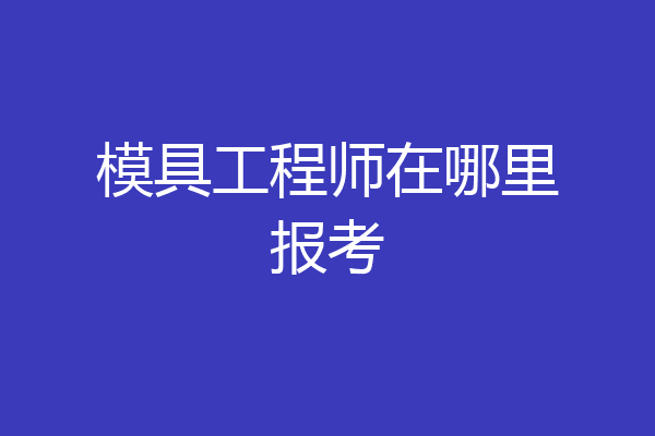 模具工程师在哪里报考