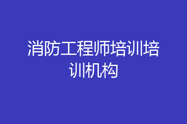 消防工程师培训培训机构