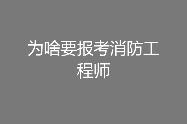 为啥要报考消防工程师