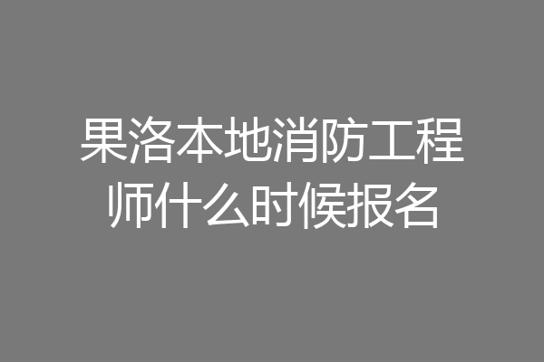 果洛本地消防工程师什么时候报名