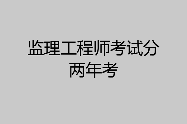 监理工程师考试分两年考
