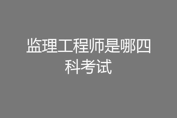 监理工程师是哪四科考试