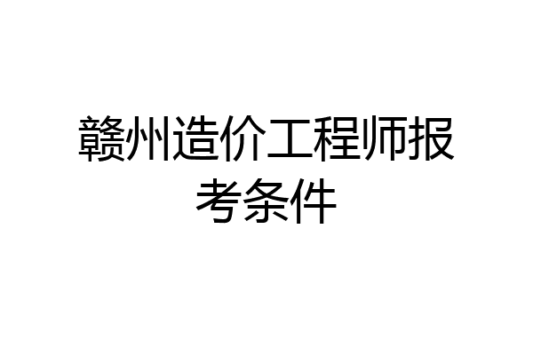 赣州造价工程师报考条件