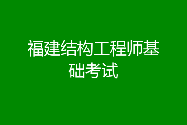 福建结构工程师基础考试
