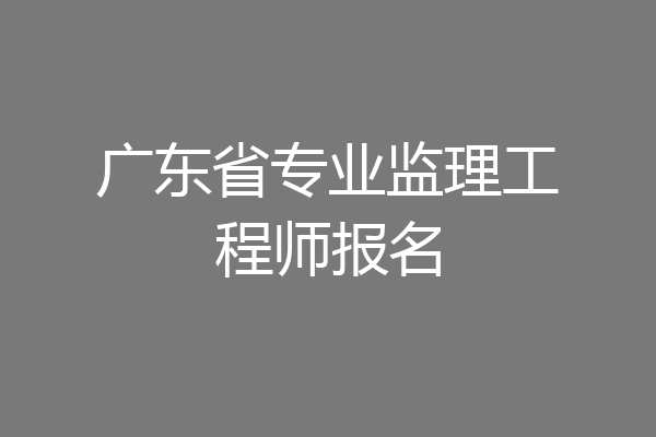 广东省专业监理工程师报名