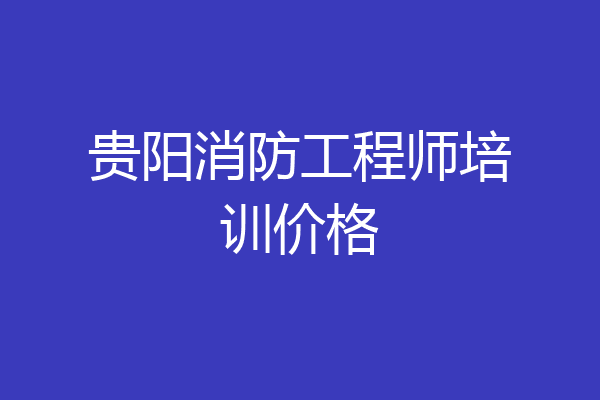 贵阳消防工程师培训价格