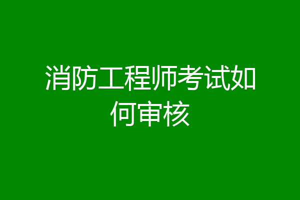 消防工程师考试如何审核