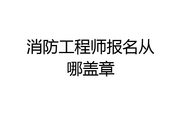 消防工程师报名从哪盖章