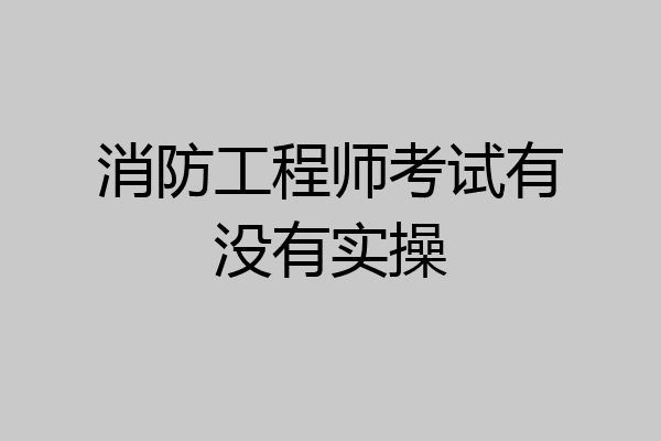 消防工程师考试有没有实操