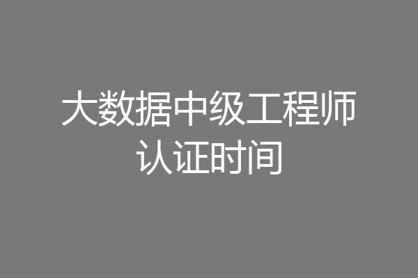 大数据中级工程师认证时间