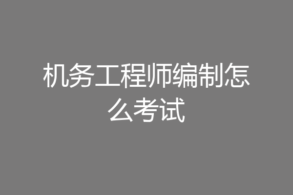 机务工程师编制怎么考试