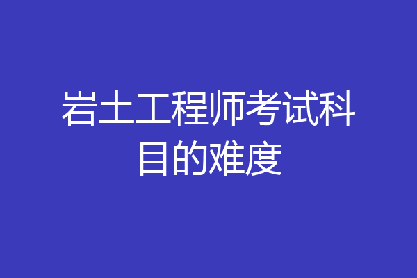 岩土工程师考试科目的难度