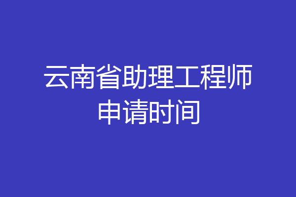 云南省助理工程师申请时间