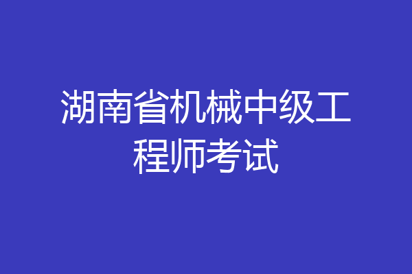 湖南省机械中级工程师考试