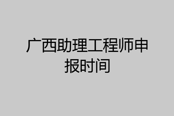 广西助理工程师申报时间