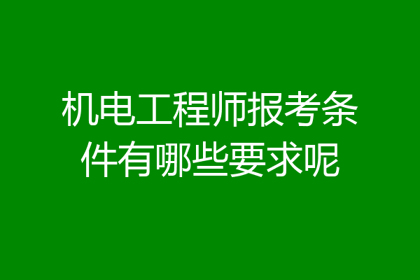 机电工程师报考条件有哪些要求呢