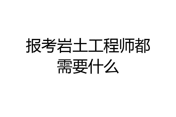 报考岩土工程师都需要什么