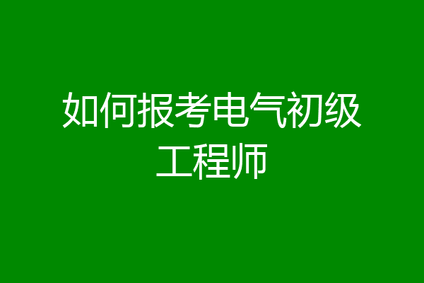 如何报考电气初级工程师