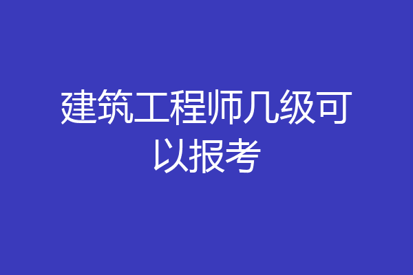 建筑工程师几级可以报考