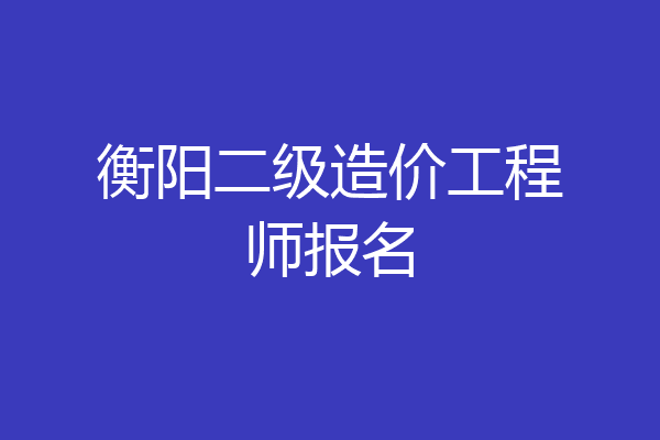 衡阳二级造价工程师报名