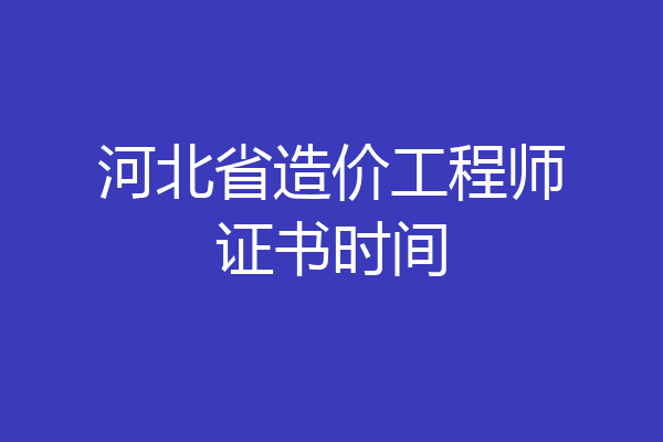 河北省造价工程师证书时间