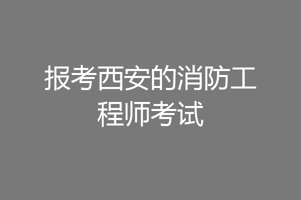 报考西安的消防工程师考试