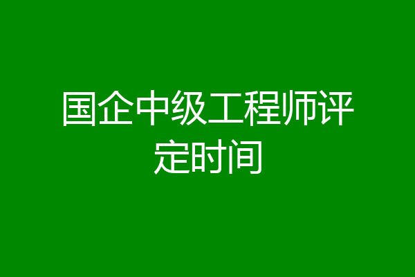 国企中级工程师评定时间