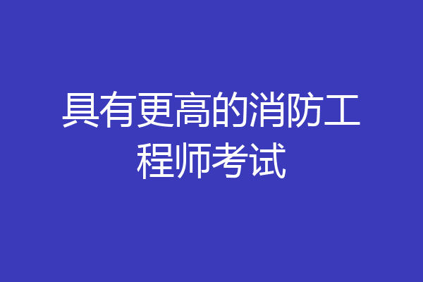 具有更高的消防工程师考试