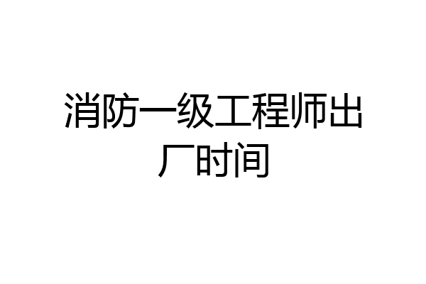 消防一级工程师出厂时间