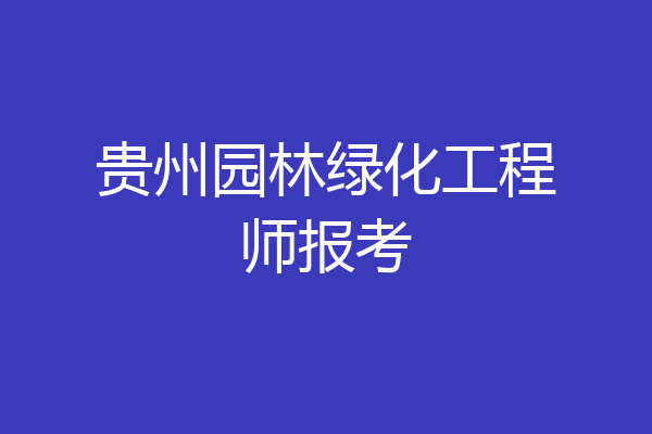 贵州园林绿化工程师报考