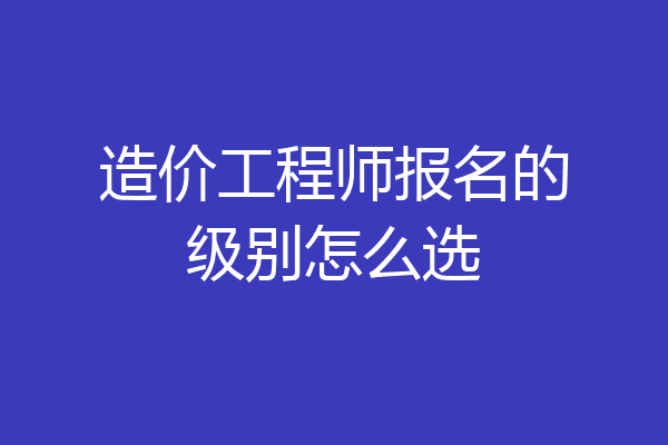 造价工程师报名的级别怎么选