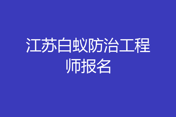 江苏白蚁防治工程师报名