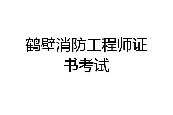 鹤壁消防工程师证书考试