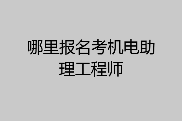 哪里报名考机电助理工程师