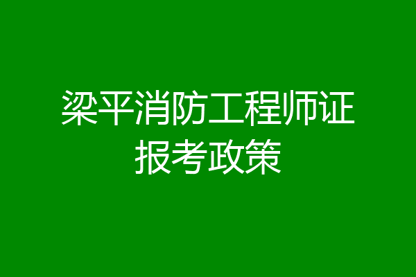 梁平消防工程师证报考政策